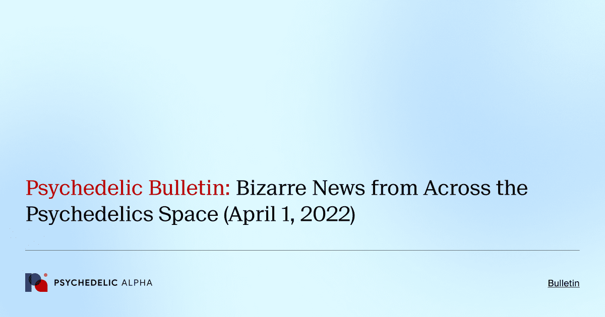 Psychedelic Bulletin_ Bizarre News from Across the Psychedelics Space (April 1, 2022)