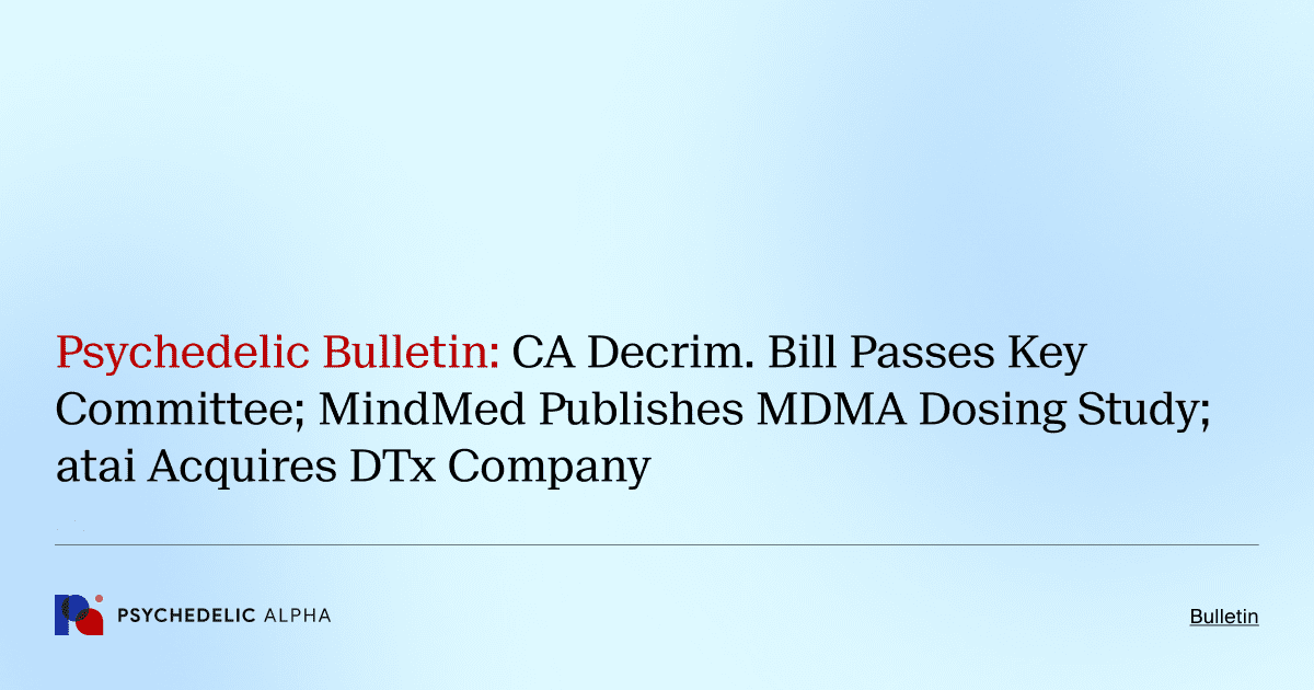 Psychedelic Bulletin_ CA Decrim. Bill Passes Key Committee; MindMed Publishes MDMA Dosing Study; atai Acquires DTx Company