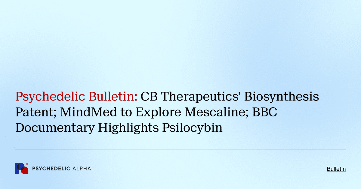 Psychedelic Bulletin_ CB Therapeutics’ Biosynthesis Patent; MindMed to Explore Mescaline; BBC Documentary Highlights Psilocybin