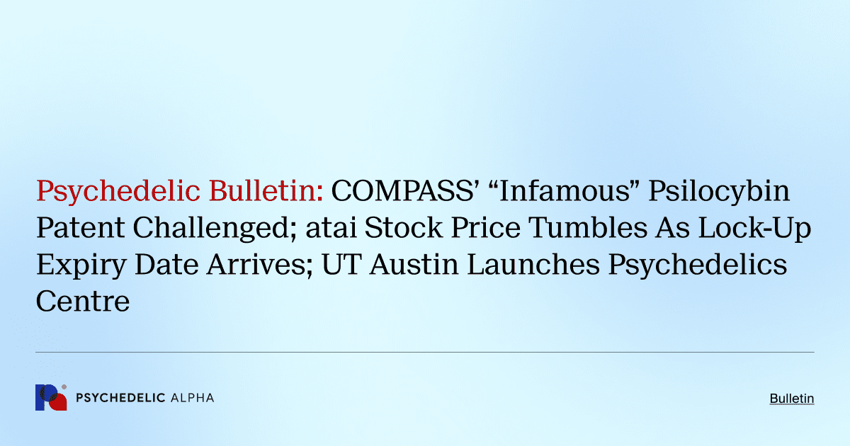 Psychedelic Bulletin_ COMPASS’ “Infamous” Psilocybin Patent Challenged; atai Stock Price Tumbles As Lock-Up Expiry Date Arrives; UT Austin Launches Psychedelics Centre