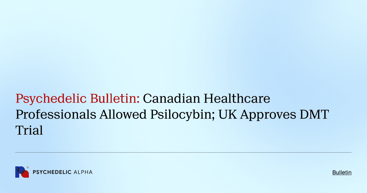 Psychedelic Bulletin_ Canadian Healthcare Professionals Allowed Psilocybin; UK Approves DMT Trial