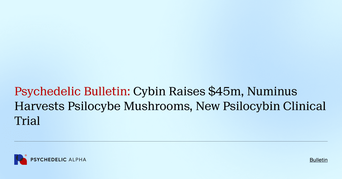 Psychedelic Bulletin_ Cybin Raises $45m, Numinus Harvests Psilocybe Mushrooms, New Psilocybin Clinical Trial
