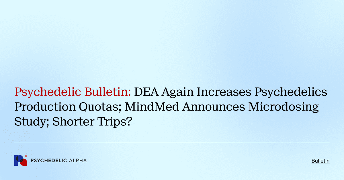 Psychedelic Bulletin_ DEA Again Increases Psychedelics Production Quotas; MindMed Announces Microdosing Study; Shorter Trips_