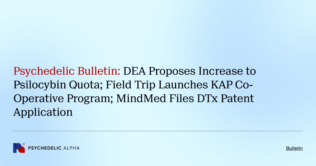 Psychedelic Bulletin_ DEA Proposes Increase to Psilocybin Quota; Field Trip Launches KAP Co-Operative Program; MindMed Files DTx Patent Application