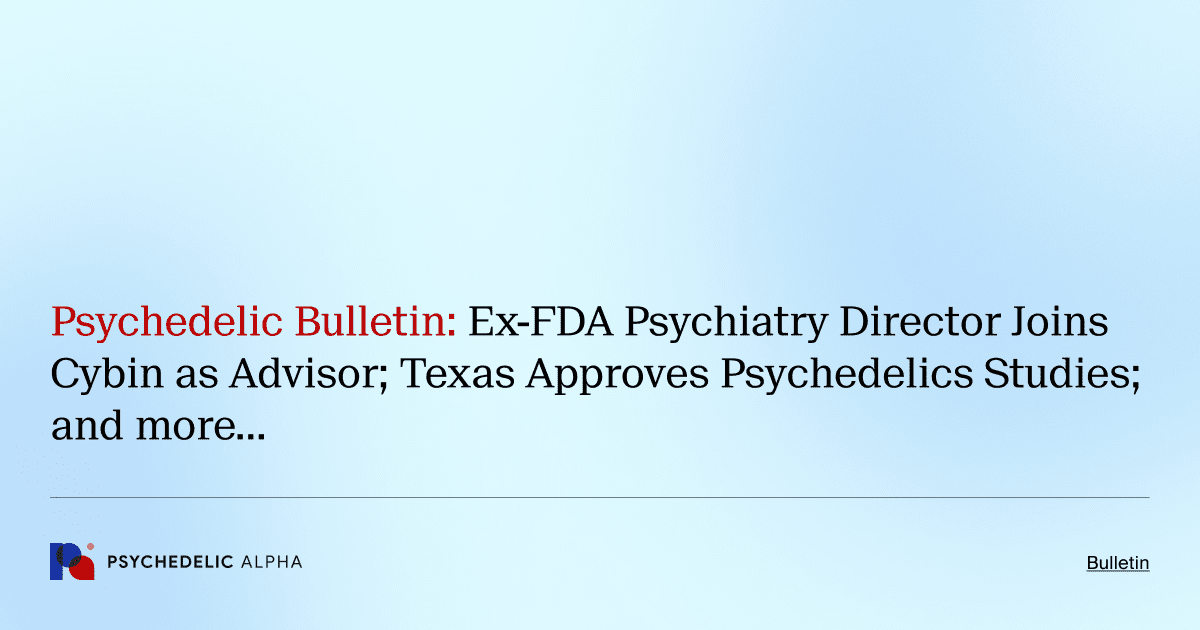 Psychedelic Bulletin_ Ex-FDA Psychiatry Director Joins Cybin as Advisor; Texas Approves Psychedelics Studies; and more…
