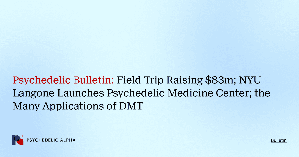 Psychedelic Bulletin_ Field Trip Raising $83m; NYU Langone Launches Psychedelic Medicine Center; the Many Applications of DMT
