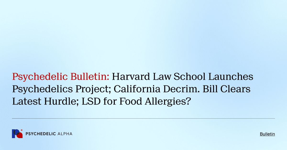 Psychedelic Bulletin_ Harvard Law School Launches Psychedelics Project; California Decrim. Bill Clears Latest Hurdle; LSD for Food Allergies_