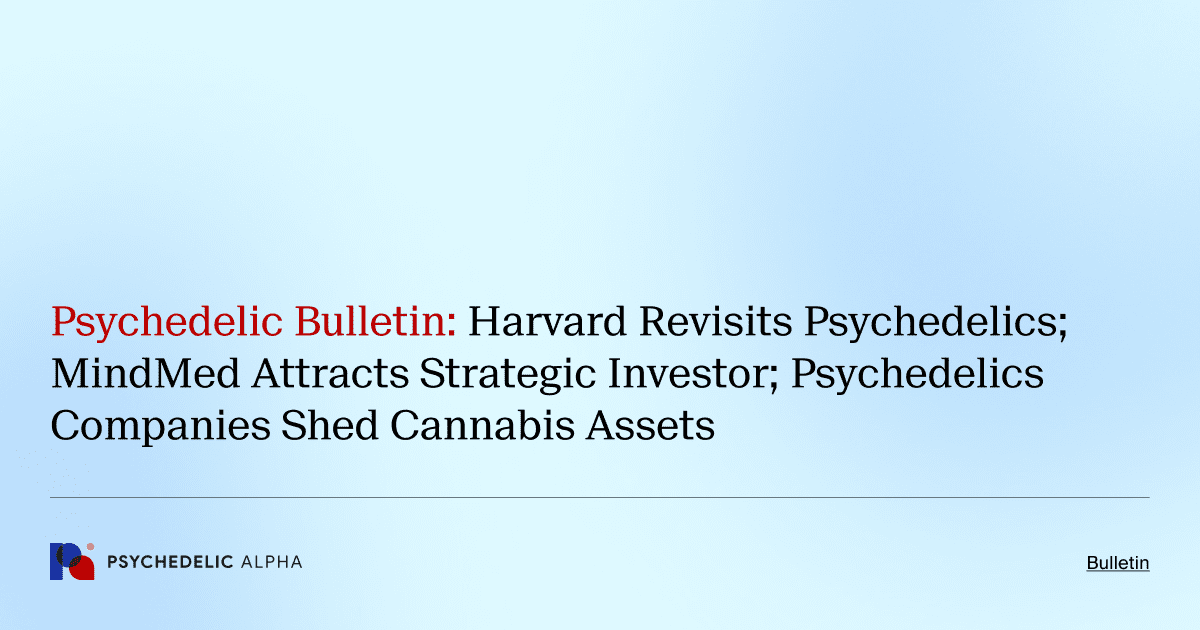 Psychedelic Bulletin_ Harvard Revisits Psychedelics; MindMed Attracts Strategic Investor; Psychedelics Companies Shed Cannabis Assets