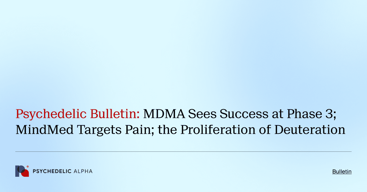Psychedelic Bulletin_ MDMA Sees Success at Phase 3; MindMed Targets Pain; the Proliferation of Deuteration