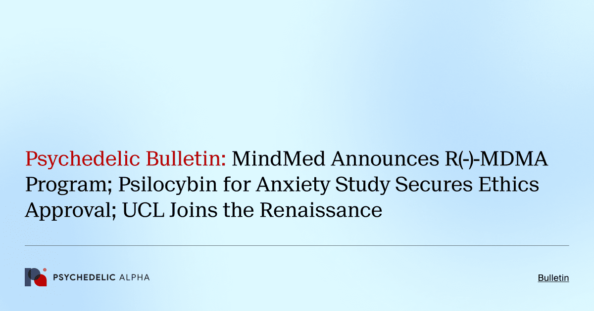 Psychedelic Bulletin_ MindMed Announces R(-)-MDMA Program; Psilocybin for Anxiety Study Secures Ethics Approval; UCL Joins the Renaissance