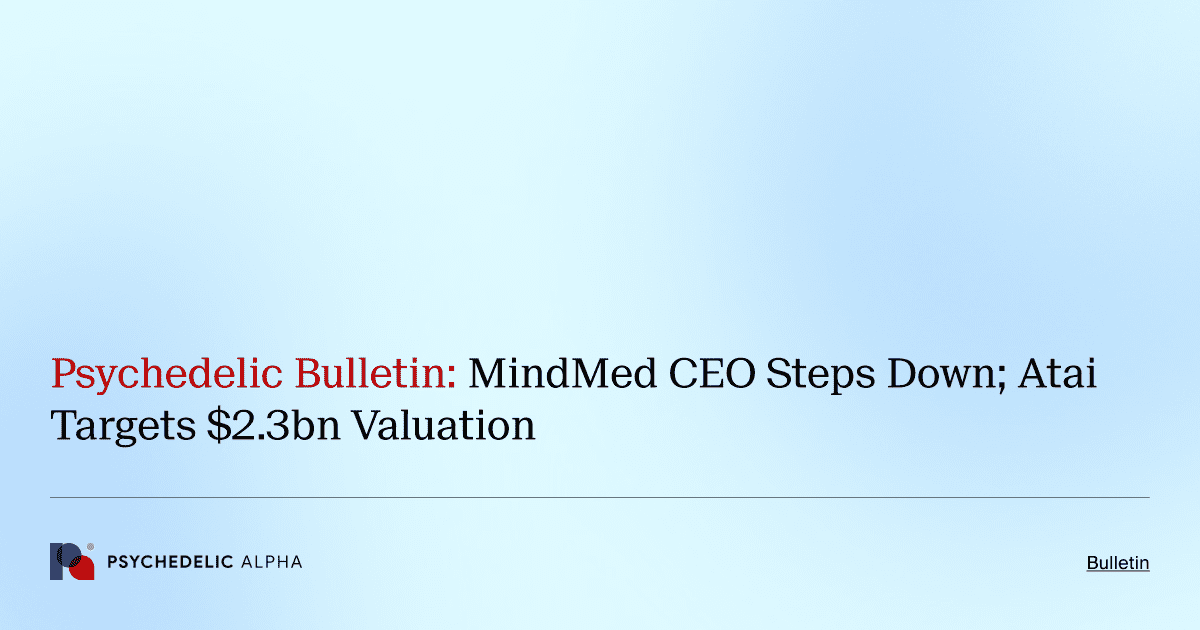 Psychedelic Bulletin_ MindMed CEO Steps Down; Atai Targets $2.3bn Valuation