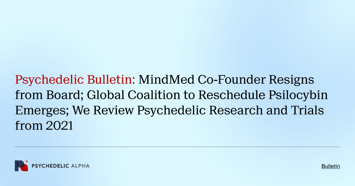 Psychedelic Bulletin_ MindMed Co-Founder Resigns from Board; Global Coalition to Reschedule Psilocybin Emerges; We Review Psychedelic Research and Trials from 2021