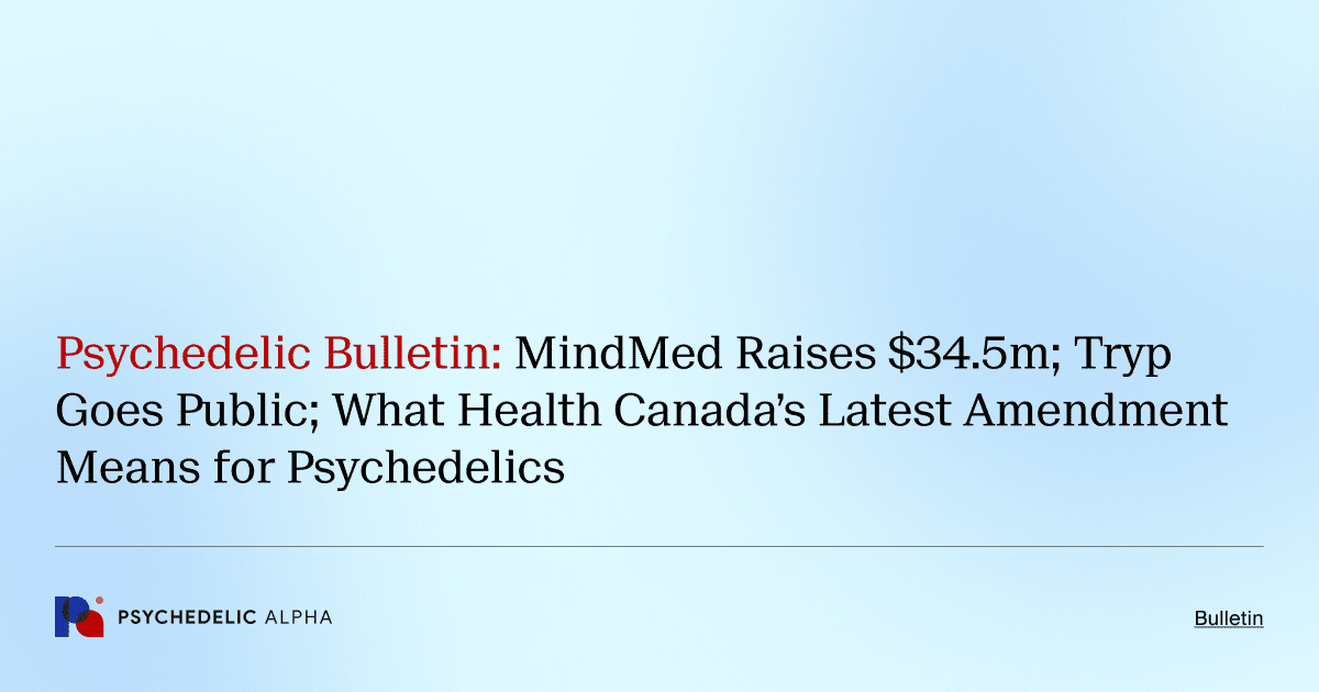 Psychedelic Bulletin_ MindMed Raises $34.5m; Tryp Goes Public; What Health Canada’s Latest Amendment Means for Psychedelics