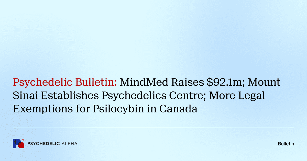 Psychedelic Bulletin_ MindMed Raises $92.1m; Mount Sinai Establishes Psychedelics Centre; More Legal Exemptions for Psilocybin in Canada