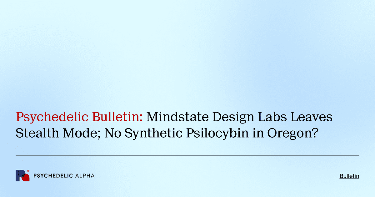 Psychedelic Bulletin_ Mindstate Design Labs Leaves Stealth Mode; No Synthetic Psilocybin in Oregon_