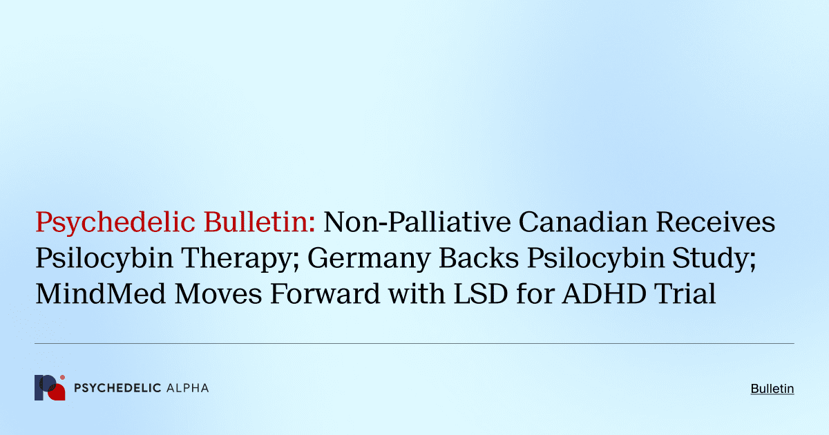 Psychedelic Bulletin_ Non-Palliative Canadian Receives Psilocybin Therapy; Germany Backs Psilocybin Study; MindMed Moves Forward with LSD for ADHD Trial