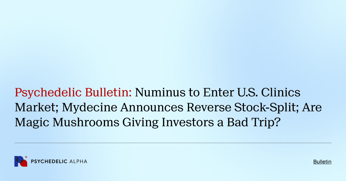 Psychedelic Bulletin_ Numinus to Enter U.S. Clinics Market; Mydecine Announces Reverse Stock-Split; Are Magic Mushrooms Giving Investors a Bad Trip_