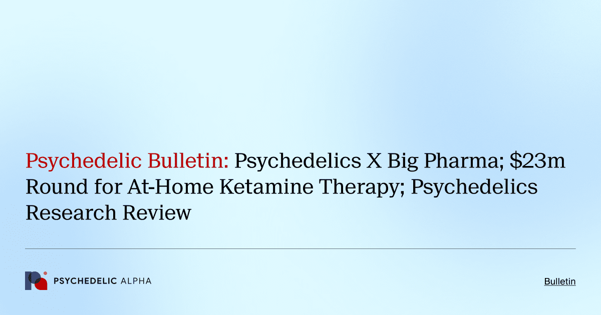 Psychedelic Bulletin_ Psychedelics X Big Pharma; $23m Round for At-Home Ketamine Therapy; Psychedelics Research Review
