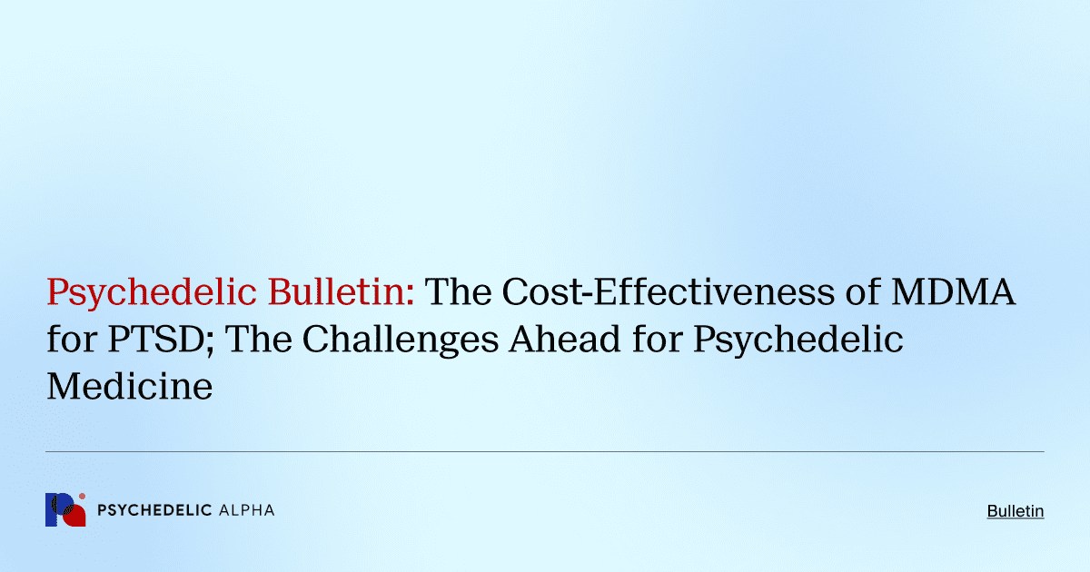 Psychedelic Bulletin_ The Cost-Effectiveness of MDMA for PTSD; The Challenges Ahead for Psychedelic Medicine