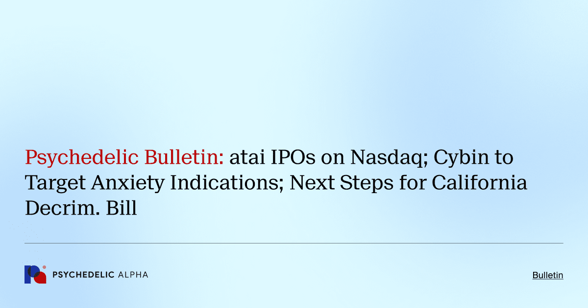 Psychedelic Bulletin_ atai IPOs on Nasdaq; Cybin to Target Anxiety Indications; Next Steps for California Decrim. Bill