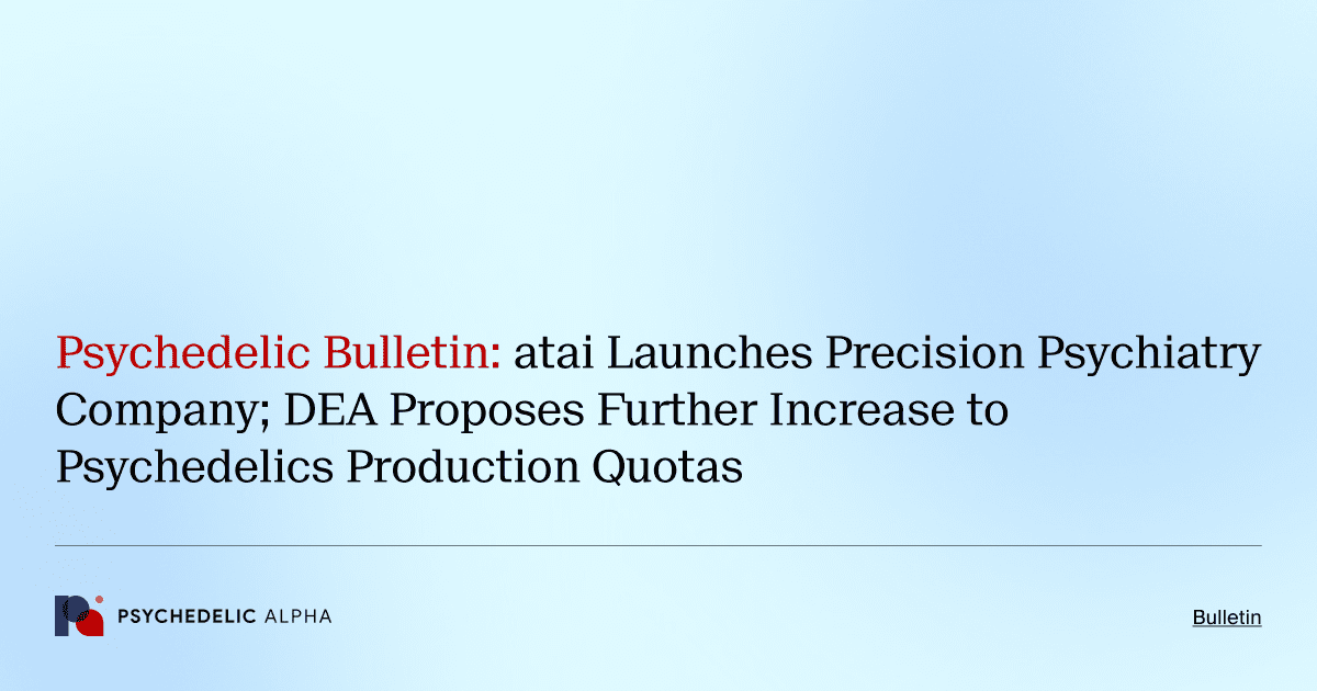 Psychedelic Bulletin_ atai Launches Precision Psychiatry Company; DEA Proposes Further Increase to Psychedelics Production Quotas