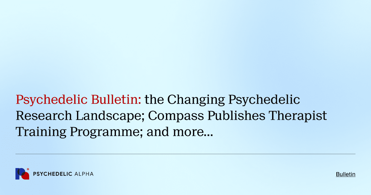 Psychedelic Bulletin_ the Changing Psychedelic Research Landscape; Compass Publishes Therapist Training Programme; and more…