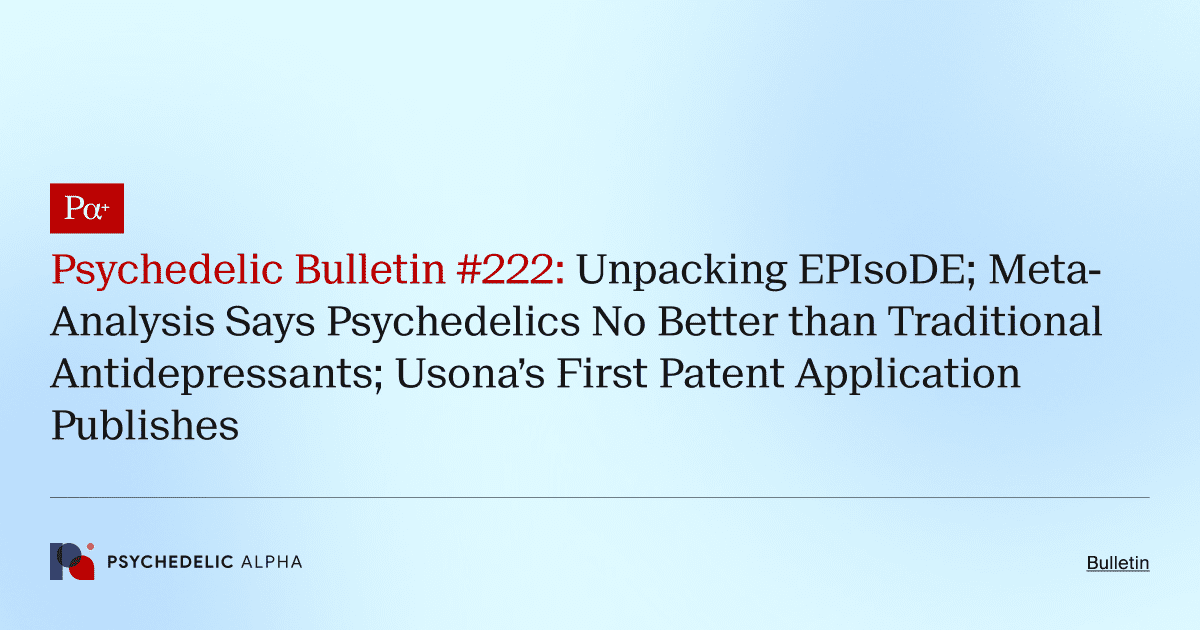 Psychedelic Bulletin #222: Unpacking EPIsoDE; Meta-Analysis Says Psychedelics No Better than Traditional Antidepressants; Usona’s First Patent Application Publishes