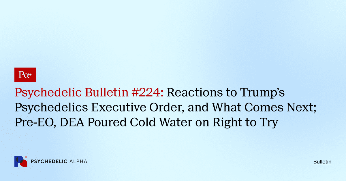 Pα+ Psychedelic Bulletin #224: Reactions to Trump’s Psychedelics Executive Order, and What Comes Next; Pre-EO, DEA Poured Cold Water on Right to Try