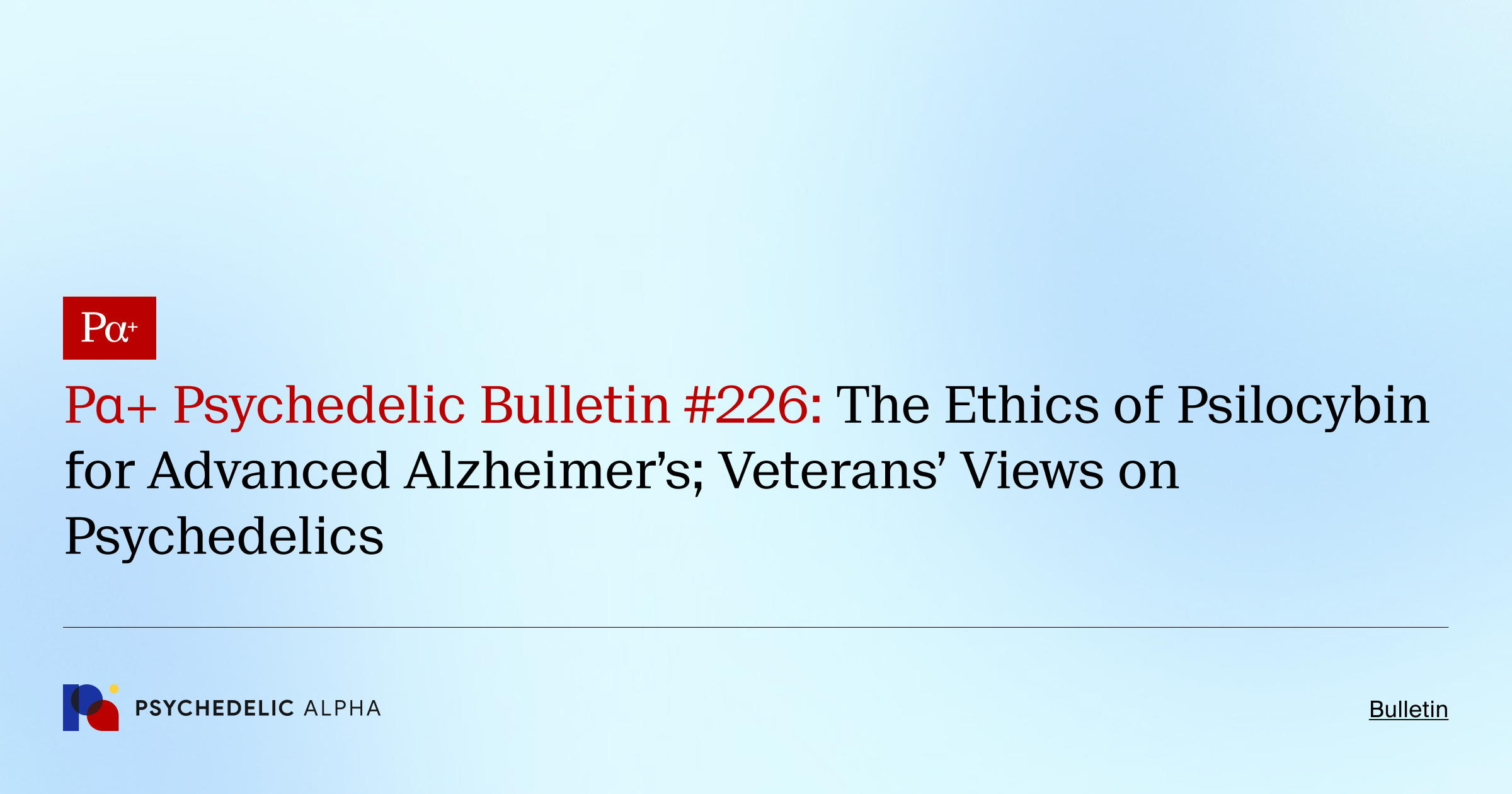 Pα+ Psychedelic Bulletin #226: The Ethics of Psilocybin for Advanced Alzheimer’s; Veterans’ Views on Psychedelics