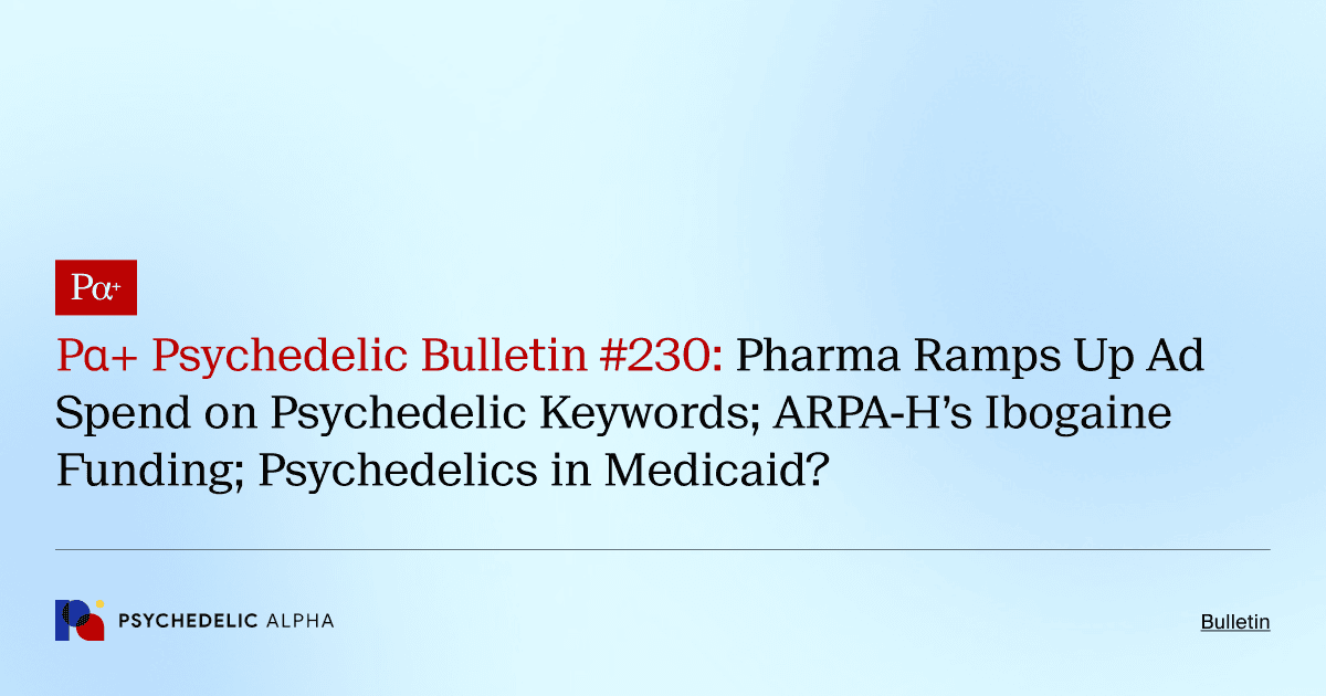 Pα+ Psychedelic Bulletin #230: Pharma Ramps Up Ad Spend on Psychedelic Keywords; ARPA-H’s Ibogaine Funding; Psychedelics in Medicaid?